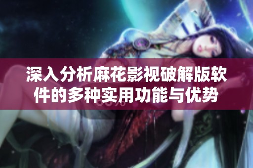 深入分析麻花影视破解版软件的多种实用功能与优势