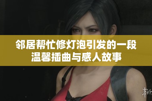 邻居帮忙修灯泡引发的一段温馨插曲与感人故事