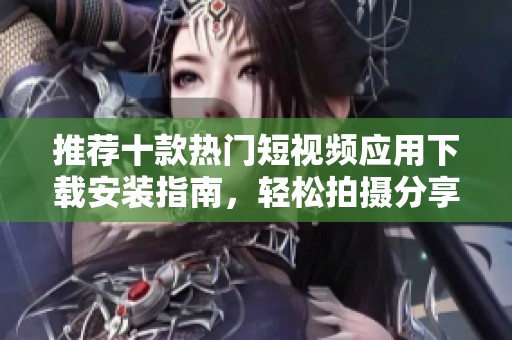 推荐十款热门短视频应用下载安装指南，轻松拍摄分享快乐时光