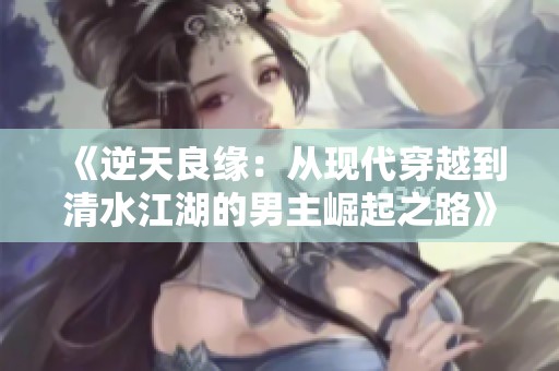 《逆天良缘：从现代穿越到清水江湖的男主崛起之路》