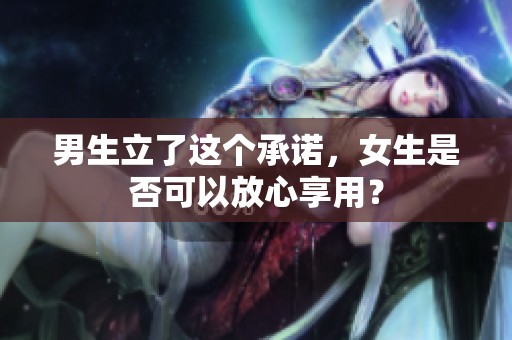 男生立了这个承诺，女生是否可以放心享用？
