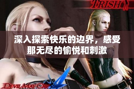 深入探索快乐的边界，感受那无尽的愉悦和刺激