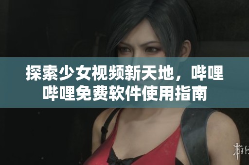 探索少女视频新天地，哔哩哔哩免费软件使用指南