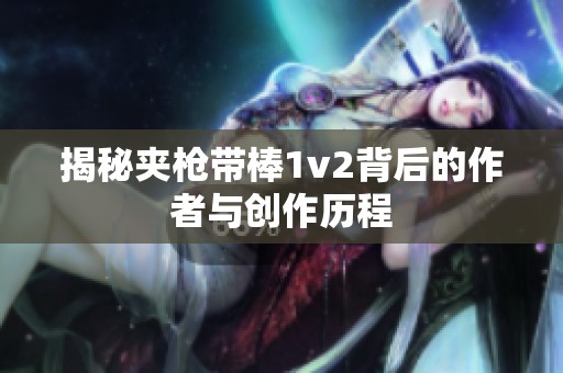 揭秘夹枪带棒1v2背后的作者与创作历程