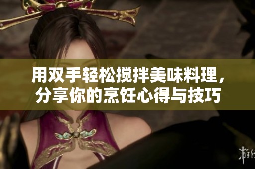 用双手轻松搅拌美味料理，分享你的烹饪心得与技巧