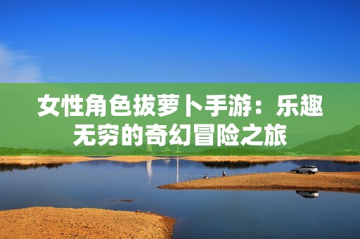 女性角色拔萝卜手游：乐趣无穷的奇幻冒险之旅