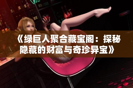 《绿巨人聚合藏宝阁：探秘隐藏的财富与奇珍异宝》