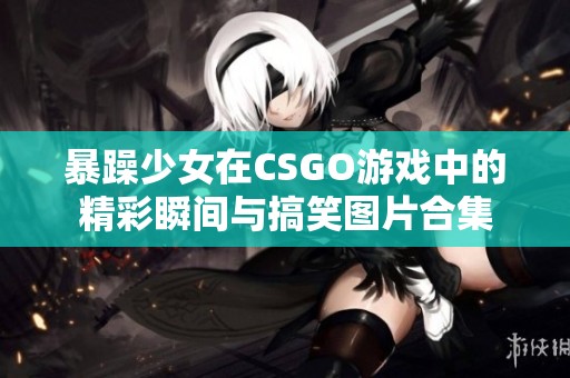 暴躁少女在CSGO游戏中的精彩瞬间与搞笑图片合集
