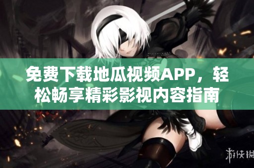 免费下载地瓜视频APP，轻松畅享精彩影视内容指南