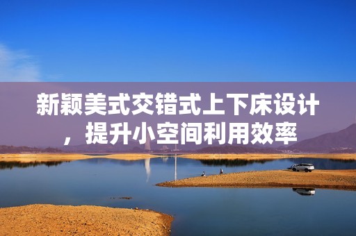 新颖美式交错式上下床设计，提升小空间利用效率
