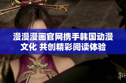漫漫漫画官网携手韩国动漫文化 共创精彩阅读体验