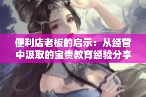 便利店老板的启示：从经营中汲取的宝贵教育经验分享