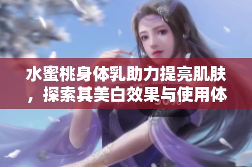 水蜜桃身体乳助力提亮肌肤，探索其美白效果与使用体验