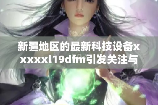 新疆地区的最新科技设备xxxxxl19dfm引发关注与讨论