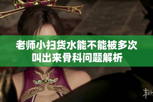 老师小扫货水能不能被多次叫出来骨科问题解析