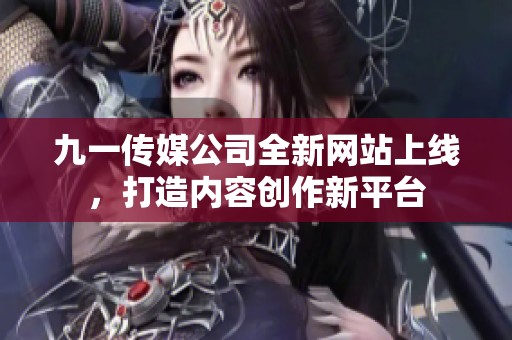 九一传媒公司全新网站上线，打造内容创作新平台