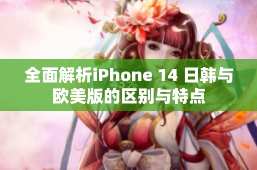 全面解析iPhone 14 日韩与欧美版的区别与特点