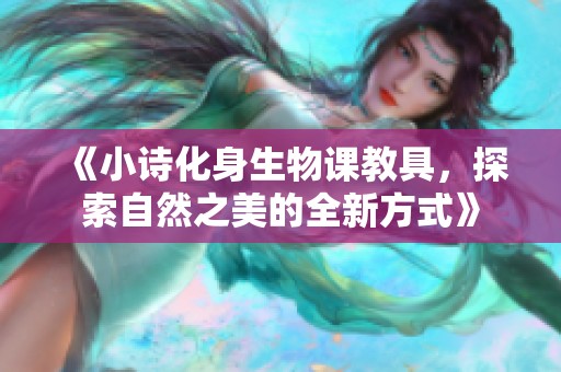 《小诗化身生物课教具，探索自然之美的全新方式》