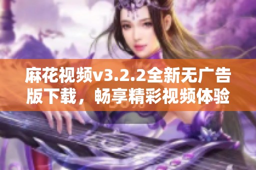 麻花视频v3.2.2全新无广告版下载，畅享精彩视频体验
