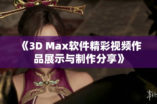 《3D Max软件精彩视频作品展示与制作分享》