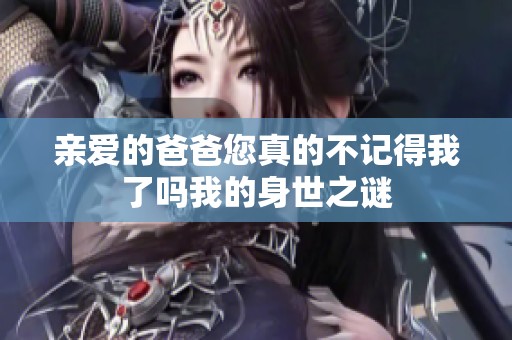 亲爱的爸爸您真的不记得我了吗我的身世之谜