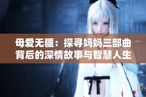 母爱无疆：探寻妈妈三部曲背后的深情故事与智慧人生
