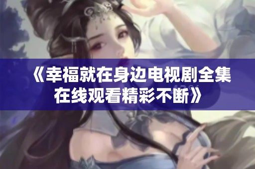 《幸福就在身边电视剧全集在线观看精彩不断》