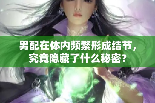 男配在体内频繁形成结节，究竟隐藏了什么秘密？