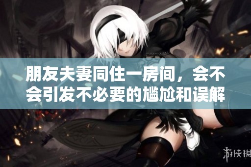 朋友夫妻同住一房间，会不会引发不必要的尴尬和误解