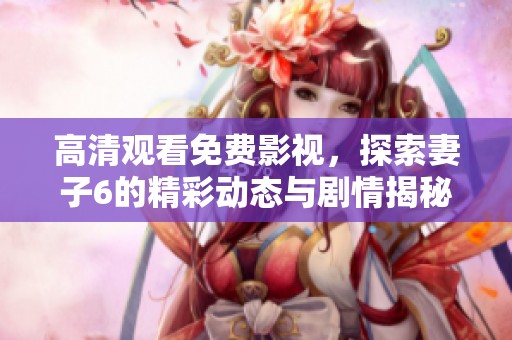 高清观看免费影视，探索妻子6的精彩动态与剧情揭秘