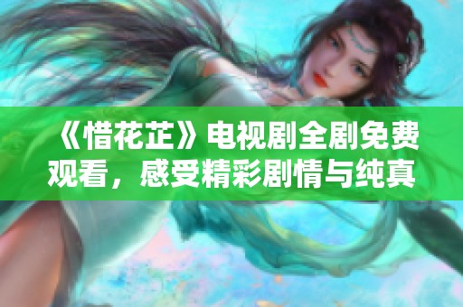 《惜花芷》电视剧全剧免费观看，感受精彩剧情与纯真爱情