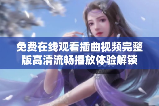免费在线观看插曲视频完整版高清流畅播放体验解锁