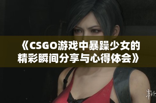 《CSGO游戏中暴躁少女的精彩瞬间分享与心得体会》