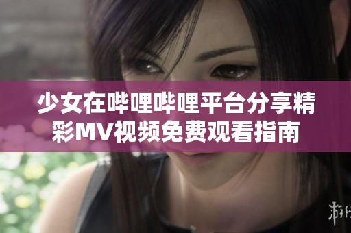 少女在哔哩哔哩平台分享精彩MV视频免费观看指南