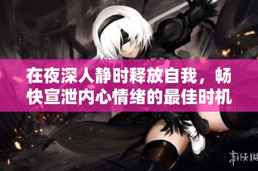 在夜深人静时释放自我，畅快宣泄内心情绪的最佳时机