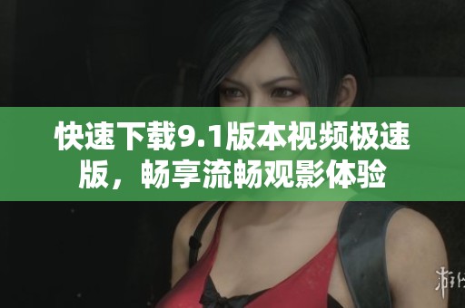 快速下载9.1版本视频极速版，畅享流畅观影体验