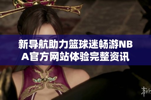 新导航助力篮球迷畅游NBA官方网站体验完整资讯