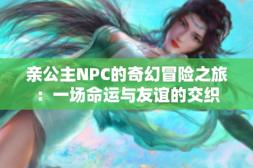 亲公主NPC的奇幻冒险之旅：一场命运与友谊的交织