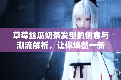 草莓丝瓜奶茶发型的创意与潮流解析，让你焕然一新