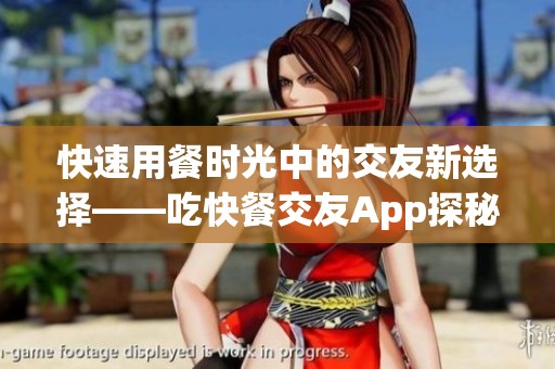 快速用餐时光中的交友新选择——吃快餐交友App探秘