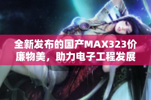 全新发布的国产MAX323价廉物美，助力电子工程发展