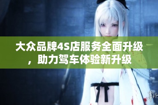 大众品牌4S店服务全面升级，助力驾车体验新升级