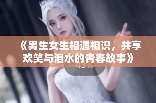 《男生女生相遇相识，共享欢笑与泪水的青春故事》