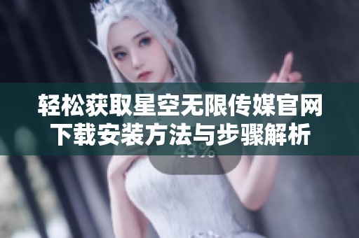 轻松获取星空无限传媒官网下载安装方法与步骤解析