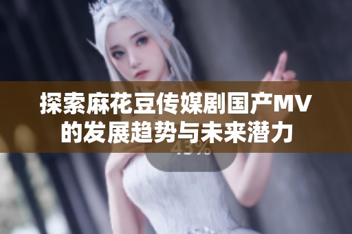 探索麻花豆传媒剧国产MV的发展趋势与未来潜力