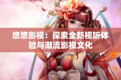 悠悠影视：探索全新视听体验与潮流影视文化