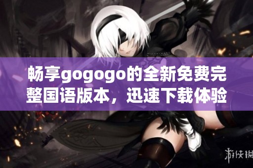 畅享gogogo的全新免费完整国语版本，迅速下载体验乐趣！
