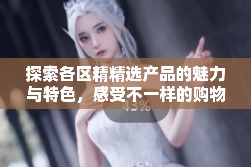 探索各区精精选产品的魅力与特色，感受不一样的购物体验