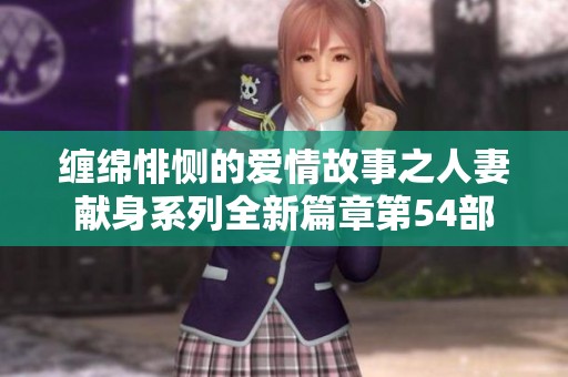 缠绵悱恻的爱情故事之人妻献身系列全新篇章第54部