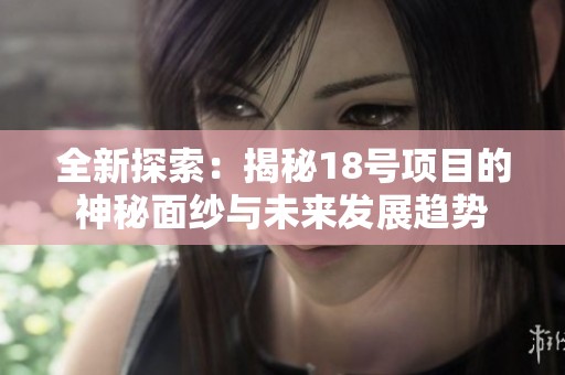 全新探索：揭秘18号项目的神秘面纱与未来发展趋势